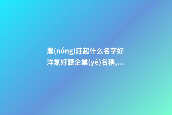 農(nóng)莊起什么名字好 洋氣好聽企業(yè)名稱,起名之家-第1張-公司起名-玄機(jī)派